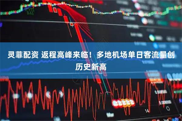 灵菲配资 返程高峰来临！多地机场单日客流量创历史新高
