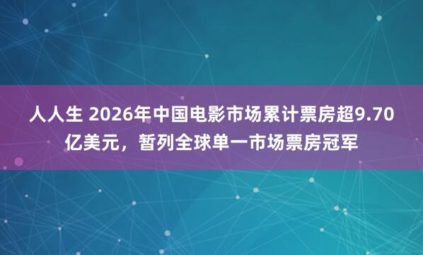 人人生 2026年中国电影市场累计票房超9.70亿美元，暂列全球单一市场票房冠军