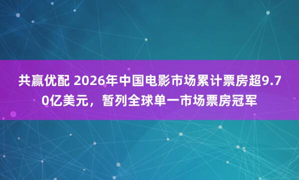 共赢优配 2026年中国电影市场累计票房超9.70亿美元，暂列全球单一市场票房冠军