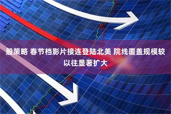 股策略 春节档影片接连登陆北美 院线覆盖规模较以往显著扩大