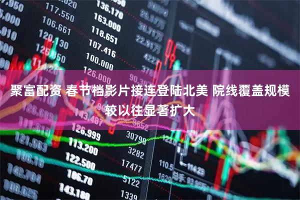 聚富配资 春节档影片接连登陆北美 院线覆盖规模较以往显著扩大