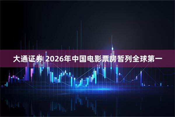 大通证券 2026年中国电影票房暂列全球第一