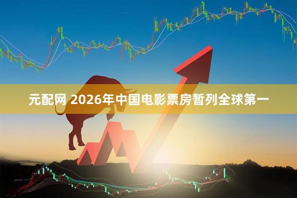 元配网 2026年中国电影票房暂列全球第一