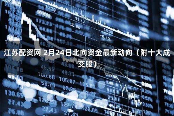 江苏配资网 2月24日北向资金最新动向（附十大成交股）
