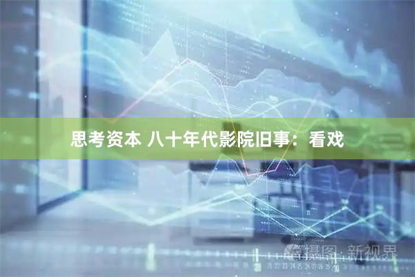 思考资本 八十年代影院旧事：看戏
