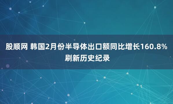 股顺网 韩国2月份半导体出口额同比增长160.8% 刷新历史纪录