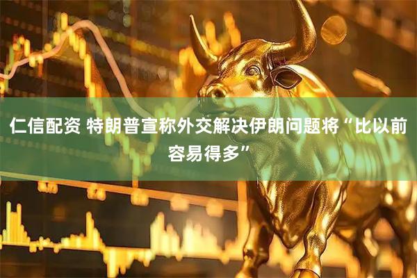 仁信配资 特朗普宣称外交解决伊朗问题将“比以前容易得多”