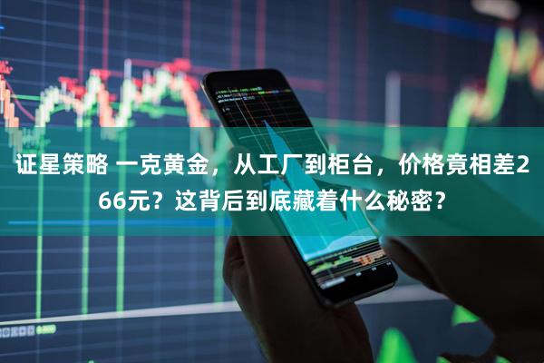 证星策略 一克黄金，从工厂到柜台，价格竟相差266元？这背后到底藏着什么秘密？