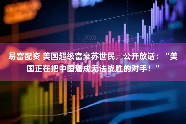 易富配资 美国超级富豪苏世民,公开放话:“美国正在把中国逼成无法战胜的对手!”
