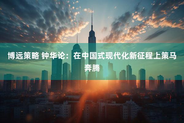 博远策略 钟华论：在中国式现代化新征程上策马奔腾