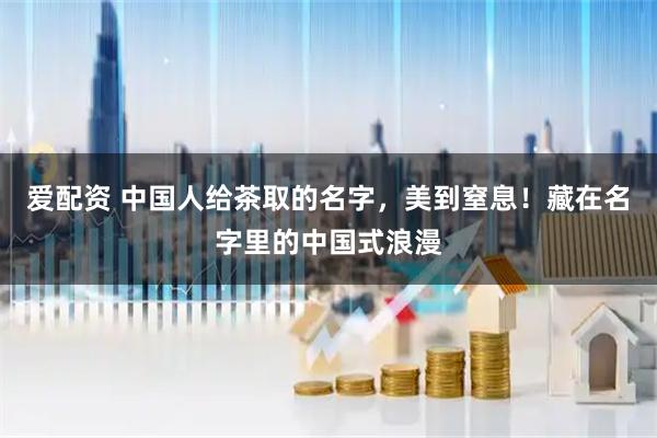 爱配资 中国人给茶取的名字，美到窒息！藏在名字里的中国式浪漫