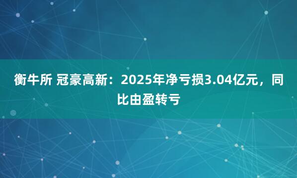 衡牛所 冠豪高新：2025年净亏损3.04亿元，同比由盈转亏