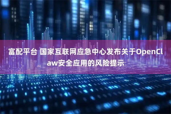 富配平台 国家互联网应急中心发布关于OpenClaw安全应用的风险提示