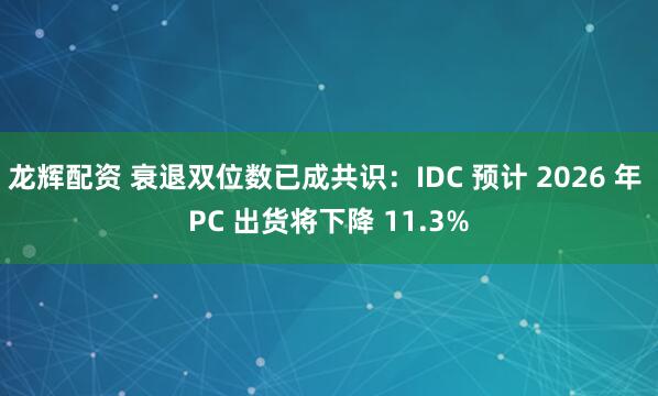 龙辉配资 衰退双位数已成共识：IDC 预计 2026 年 PC 出货将下降 11.3%
