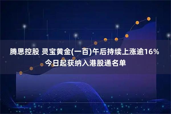 腾思控股 灵宝黄金(一百)午后持续上涨逾16% 今日起获纳入港股通名单