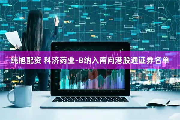 纯旭配资 科济药业-B纳入南向港股通证券名单