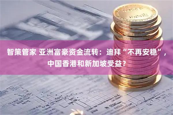 智策管家 亚洲富豪资金流转：迪拜“不再安稳”，中国香港和新加坡受益？