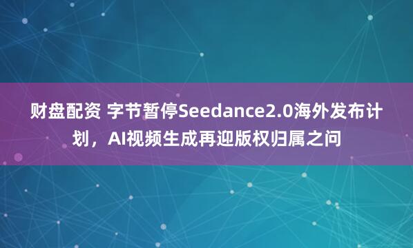 财盘配资 字节暂停Seedance2.0海外发布计划，AI视频生成再迎版权归属之问