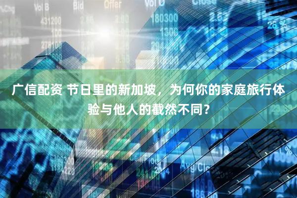 广信配资 节日里的新加坡，为何你的家庭旅行体验与他人的截然不同？
