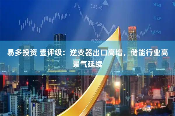 易多投资 壹评级：逆变器出口高增，储能行业高景气延续