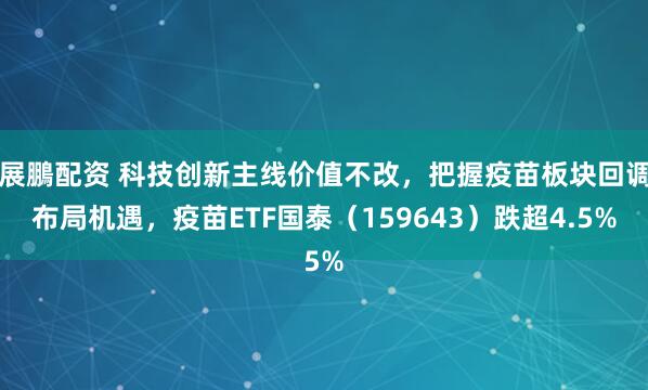 展鵬配资 科技创新主线价值不改，把握疫苗板块回调布局机遇，疫苗ETF国泰（159643）跌超4.5%