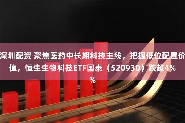 深圳配资 聚焦医药中长期科技主线,把握低位配置价值,恒生生物科技ETF国泰(520930)跌超4%