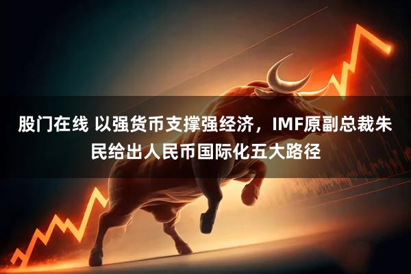 股门在线 以强货币支撑强经济，IMF原副总裁朱民给出人民币国际化五大路径