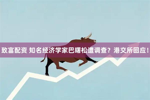 致富配资 知名经济学家巴曙松遭调查？港交所回应！