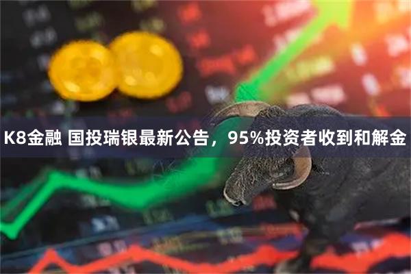 K8金融 国投瑞银最新公告，95%投资者收到和解金