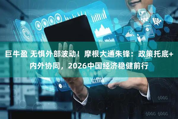 巨牛盈 无惧外部波动！摩根大通朱锋：政策托底+内外协同，2026中国经济稳健前行