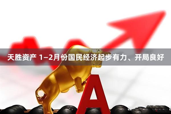 天胜资产 1—2月份国民经济起步有力、开局良好