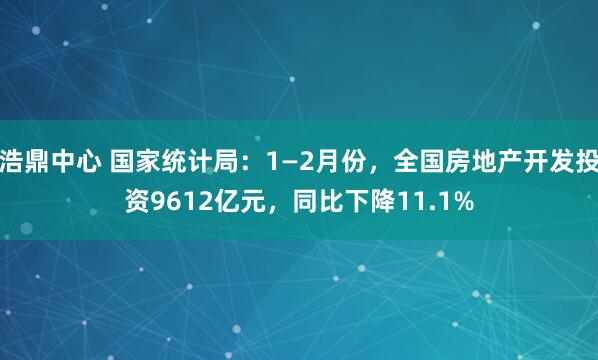 浩鼎中心 国家统计局：1—2月份，全国房地产开发投资9612亿元，同比下降11.1%