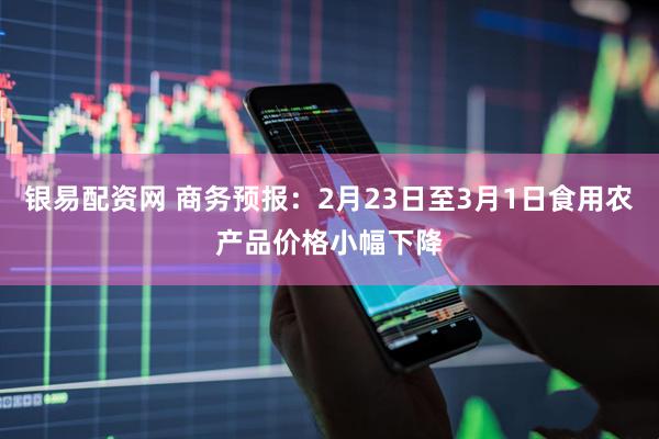 银易配资网 商务预报：2月23日至3月1日食用农产品价格小幅下降