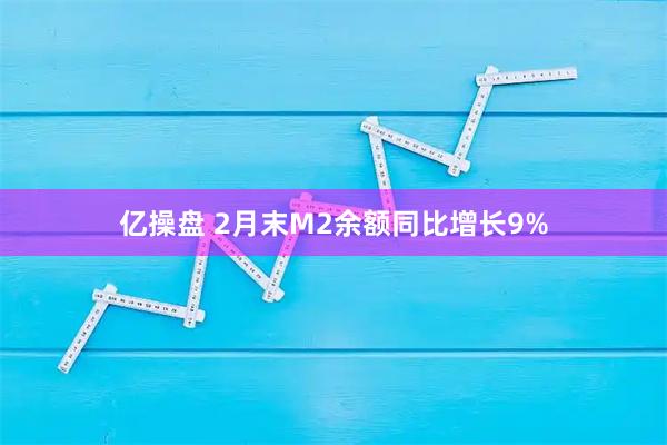 亿操盘 2月末M2余额同比增长9%