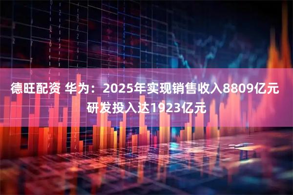 德旺配资 华为:2025年实现销售收入8809亿元 研发投入达1923亿元