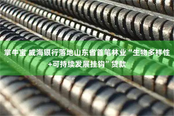 掌牛宝 威海银行落地山东省首笔林业“生物多样性+可持续发展挂钩”贷款