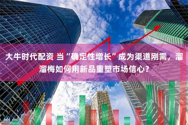 大牛时代配资 当“确定性增长”成为渠道刚需，溜溜梅如何用新品重塑市场信心？