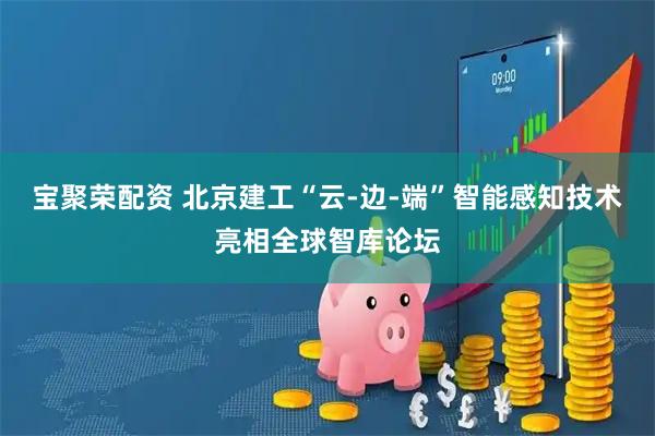 宝聚荣配资 北京建工“云-边-端”智能感知技术亮相全球智库论坛