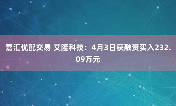 嘉汇优配交易 艾隆科技：4月3日获融资买入232.09万元