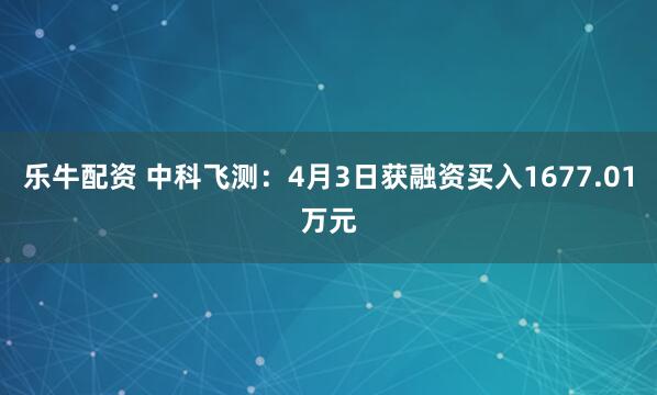 乐牛配资 中科飞测：4月3日获融资买入1677.01万元