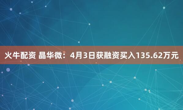 火牛配资 晶华微：4月3日获融资买入135.62万元