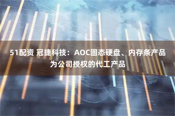 51配资 冠捷科技：AOC固态硬盘、内存条产品为公司授权的代工产品