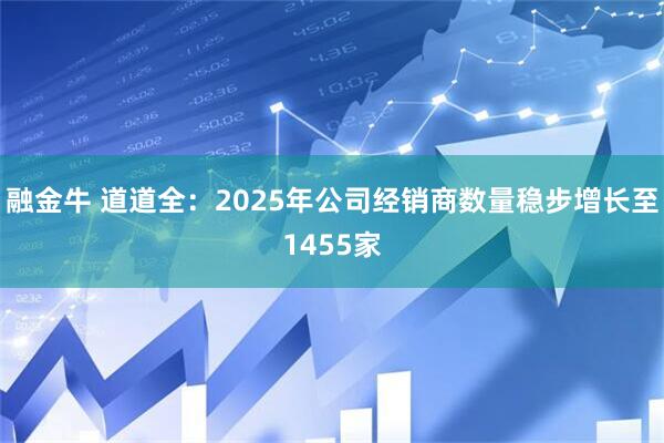 融金牛 道道全：2025年公司经销商数量稳步增长至1455家