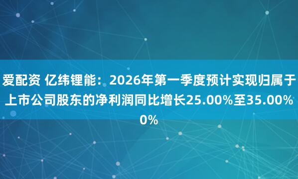 爱配资 亿纬锂能：2026年第一季度预计实现归属于上市公司股东的净利润同比增长25.00%至35.00%