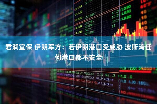 君润宜保 伊朗军方：若伊朗港口受威胁 波斯湾任何港口都不安全