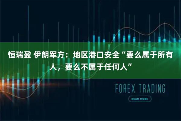 恒瑞盈 伊朗军方：地区港口安全“要么属于所有人，要么不属于任何人”