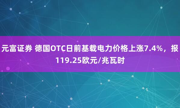 元富证券 德国OTC日前基载电力价格上涨7.4%，报119.25欧元/兆瓦时