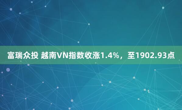 富瑞众投 越南VN指数收涨1.4%，至1902.93点