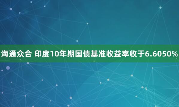 海通众合 印度10年期国债基准收益率收于6.6050%