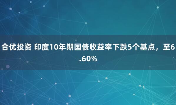 合优投资 印度10年期国债收益率下跌5个基点，至6.60%